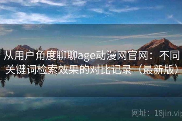 从用户角度聊聊age动漫网官网：不同关键词检索效果的对比记录（最新版）