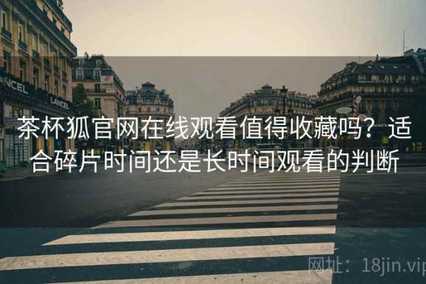 茶杯狐官网在线观看值得收藏吗？适合碎片时间还是长时间观看的判断