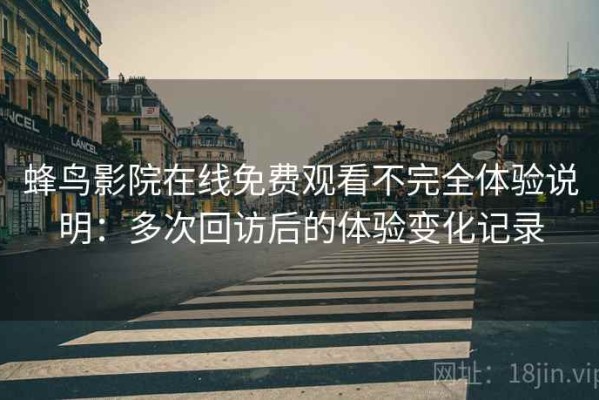 蜂鸟影院在线免费观看不完全体验说明：多次回访后的体验变化记录