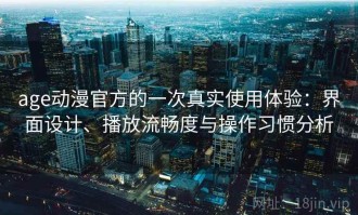 age动漫官方的一次真实使用体验：界面设计、播放流畅度与操作习惯分析