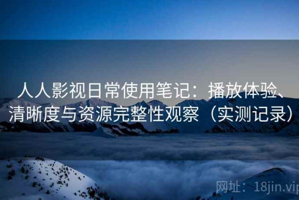人人影视日常使用笔记：播放体验、清晰度与资源完整性观察（实测记录）