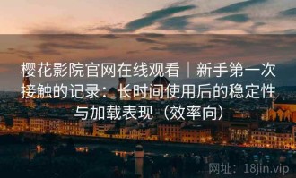 樱花影院官网在线观看｜新手第一次接触的记录：长时间使用后的稳定性与加载表现（效率向）