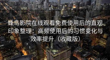 蜂鸟影院在线观看免费使用后的直观印象整理：高频使用后的习惯变化与效率提升（收藏版）