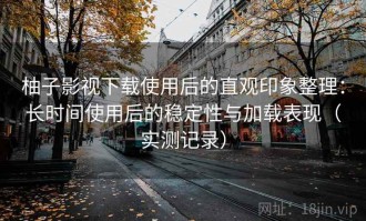 柚子影视下载使用后的直观印象整理：长时间使用后的稳定性与加载表现（实测记录）