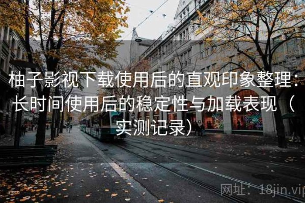 柚子影视下载使用后的直观印象整理：长时间使用后的稳定性与加载表现（实测记录）
