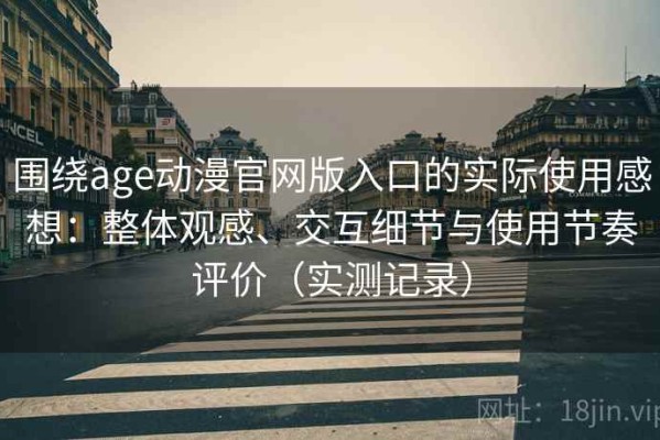 围绕age动漫官网版入口的实际使用感想：整体观感、交互细节与使用节奏评价（实测记录）