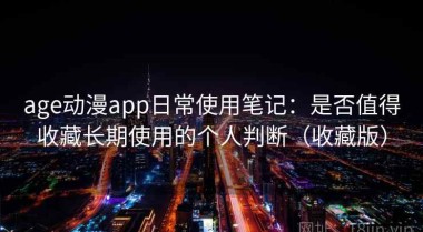 age动漫app日常使用笔记：是否值得收藏长期使用的个人判断（收藏版）