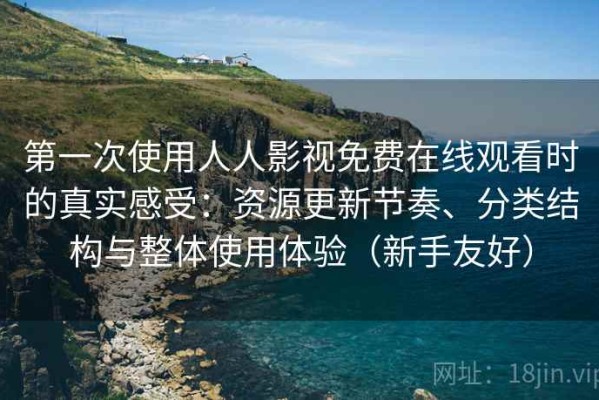 第一次使用人人影视免费在线观看时的真实感受：资源更新节奏、分类结构与整体使用体验（新手友好）