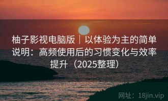 柚子影视电脑版｜以体验为主的简单说明：高频使用后的习惯变化与效率提升（2025整理）