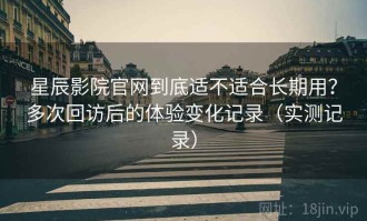 星辰影院官网到底适不适合长期用？多次回访后的体验变化记录（实测记录）