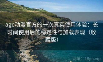 age动漫官方的一次真实使用体验：长时间使用后的稳定性与加载表现（收藏版）