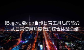 把age动漫app当作日常工具后的感受：从日常使用角度做的综合体验总结