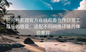把可可影视官方在线观看当作日常工具后的感受：适配不同网络环境的体验差异