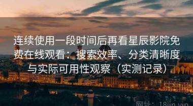 连续使用一段时间后再看星辰影院免费在线观看：搜索效率、分类清晰度与实际可用性观察（实测记录）