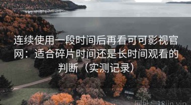 连续使用一段时间后再看可可影视官网：适合碎片时间还是长时间观看的判断（实测记录）