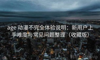 age 动漫不完全体验说明：新用户上手难度与常见问题整理（收藏版）