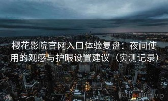 樱花影院官网入口体验复盘：夜间使用的观感与护眼设置建议（实测记录）