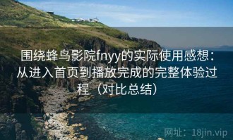 围绕蜂鸟影院fnyy的实际使用感想：从进入首页到播放完成的完整体验过程（对比总结）