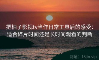 把柚子影视tv当作日常工具后的感受：适合碎片时间还是长时间观看的判断