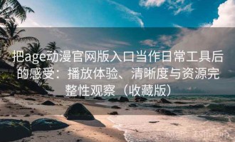 把age动漫官网版入口当作日常工具后的感受：播放体验、清晰度与资源完整性观察（收藏版）