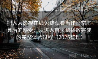 把人人影视在线免费观看当作日常工具后的感受：从进入首页到播放完成的完整体验过程（2025整理）