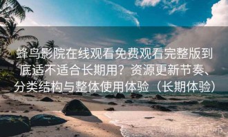 蜂鸟影院在线观看免费观看完整版到底适不适合长期用？资源更新节奏、分类结构与整体使用体验（长期体验）