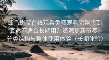 蜂鸟影院在线观看免费观看完整版到底适不适合长期用？资源更新节奏、分类结构与整体使用体验（长期体验）