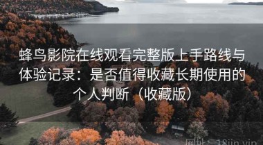 蜂鸟影院在线观看完整版上手路线与体验记录：是否值得收藏长期使用的个人判断（收藏版）