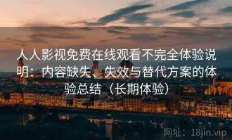 人人影视免费在线观看不完全体验说明：内容缺失、失效与替代方案的体验总结（长期体验）