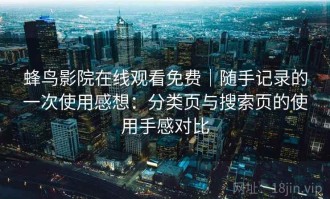 蜂鸟影院在线观看免费｜随手记录的一次使用感想：分类页与搜索页的使用手感对比