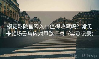 樱花影院官网入口值得收藏吗？常见卡顿场景与应对思路汇总（实测记录）