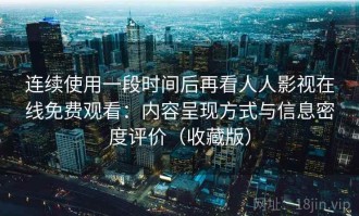 连续使用一段时间后再看人人影视在线免费观看：内容呈现方式与信息密度评价（收藏版）