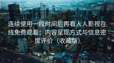 连续使用一段时间后再看人人影视在线免费观看：内容呈现方式与信息密度评价（收藏版）