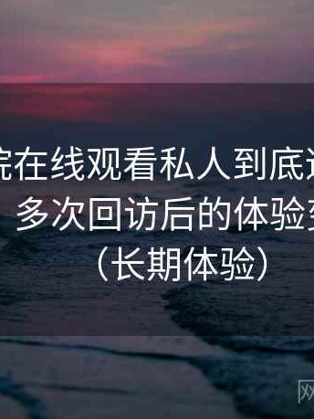 星辰影院在线观看私人到底适不适合长期用？多次回访后的体验变化记录（长期体验）
