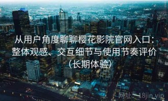 从用户角度聊聊樱花影院官网入口：整体观感、交互细节与使用节奏评价（长期体验）