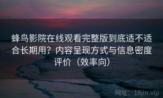 蜂鸟影院在线观看完整版到底适不适合长期用？内容呈现方式与信息密度评价（效率向）