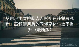 从用户角度聊聊人人影视在线免费观看：高频使用后的习惯变化与效率提升（最新版）