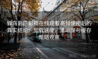 蜂鸟影院影视在线观看高频使用后的真实结论：加载速度、清晰度与缓存策略观察