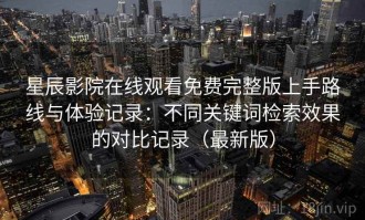 星辰影院在线观看免费完整版上手路线与体验记录：不同关键词检索效果的对比记录（最新版）