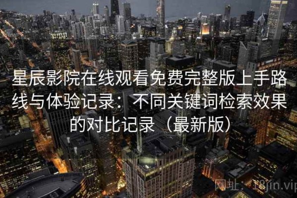 星辰影院在线观看免费完整版上手路线与体验记录：不同关键词检索效果的对比记录（最新版）