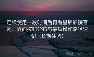 连续使用一段时间后再看星辰影院官网：界面按钮分布与最短操作路径速记（长期体验）