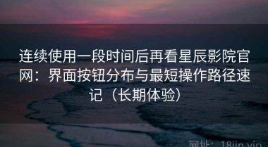 连续使用一段时间后再看星辰影院官网：界面按钮分布与最短操作路径速记（长期体验）
