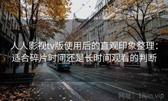 人人影视tv版使用后的直观印象整理：适合碎片时间还是长时间观看的判断
