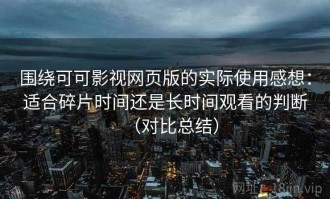 围绕可可影视网页版的实际使用感想：适合碎片时间还是长时间观看的判断（对比总结）