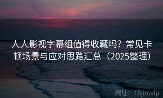 人人影视字幕组值得收藏吗？常见卡顿场景与应对思路汇总（2025整理）