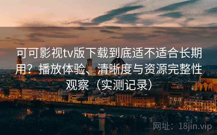 可可影视tv版下载到底适不适合长期用？播放体验、清晰度与资源完整性观察（实测记录）