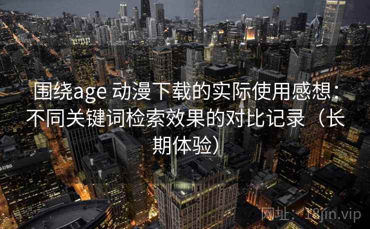 围绕age 动漫下载的实际使用感想：不同关键词检索效果的对比记录（长期体验）