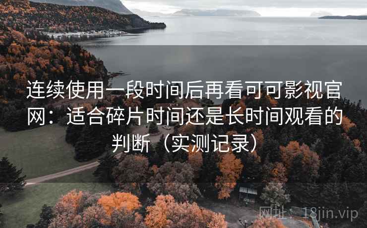 连续使用一段时间后再看可可影视官网：适合碎片时间还是长时间观看的判断（实测记录）