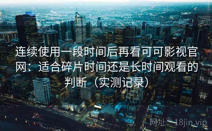 连续使用一段时间后再看可可影视官网：适合碎片时间还是长时间观看的判断（实测记录）