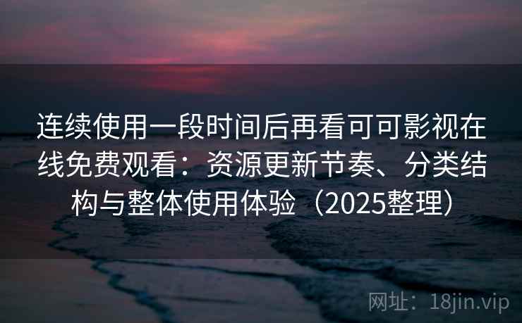 连续使用一段时间后再看可可影视在线免费观看：资源更新节奏、分类结构与整体使用体验（2025整理）